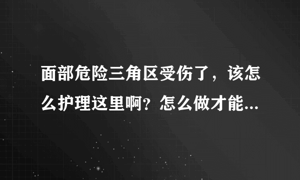 面部危险三角区受伤了，该怎么护理这里啊？怎么做才能避免发炎？