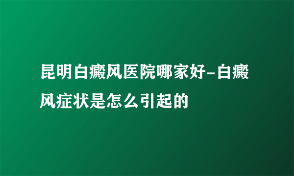 昆明白癜风医院哪家好-白癜风症状是怎么引起的