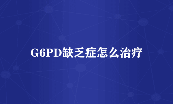 G6PD缺乏症怎么治疗