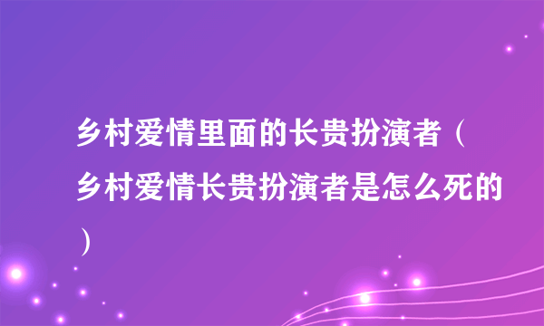 乡村爱情里面的长贵扮演者（乡村爱情长贵扮演者是怎么死的）