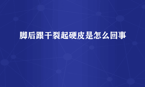 脚后跟干裂起硬皮是怎么回事