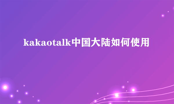 kakaotalk中国大陆如何使用