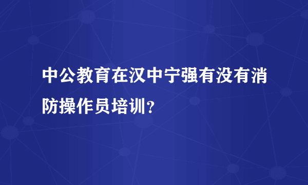 中公教育在汉中宁强有没有消防操作员培训？