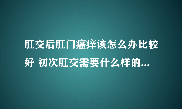 肛交后肛门瘙痒该怎么办比较好 初次肛交需要什么样的绝密技巧呢