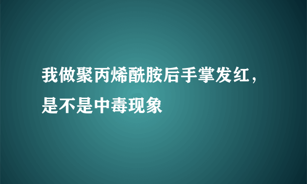 我做聚丙烯酰胺后手掌发红，是不是中毒现象