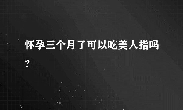 怀孕三个月了可以吃美人指吗？