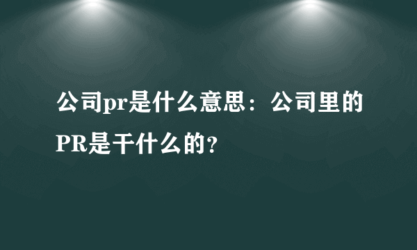 公司pr是什么意思：公司里的PR是干什么的？