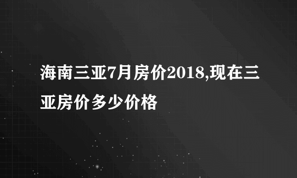 海南三亚7月房价2018,现在三亚房价多少价格