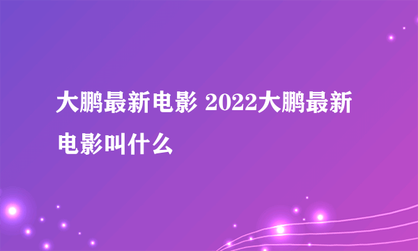 大鹏最新电影 2022大鹏最新电影叫什么