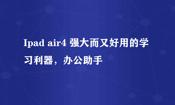 Ipad air4 强大而又好用的学习利器，办公助手