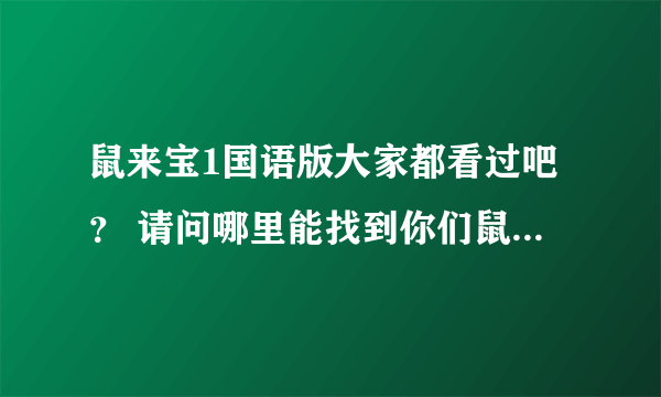 鼠来宝1国语版大家都看过吧？ 请问哪里能找到你们鼠来宝们唱的那首歌的铃声？