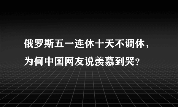 俄罗斯五一连休十天不调休，为何中国网友说羡慕到哭？