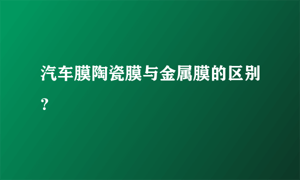 汽车膜陶瓷膜与金属膜的区别？