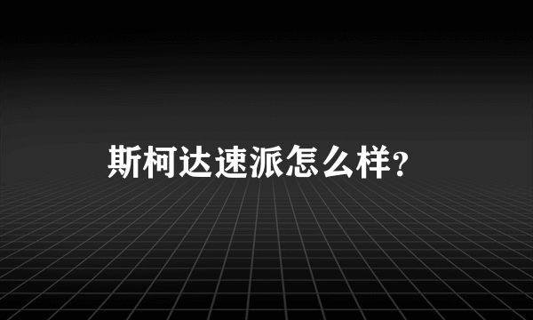 斯柯达速派怎么样？