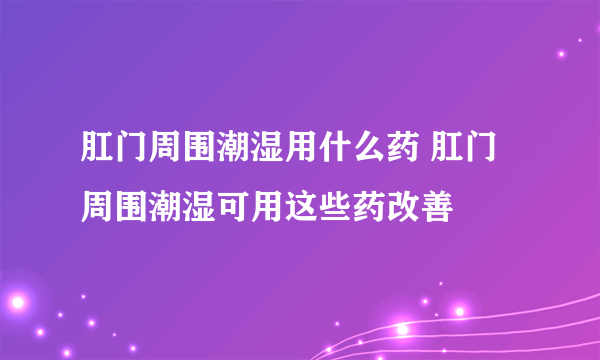 肛门周围潮湿用什么药 肛门周围潮湿可用这些药改善