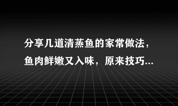 分享几道清蒸鱼的家常做法，鱼肉鲜嫩又入味，原来技巧全在这里