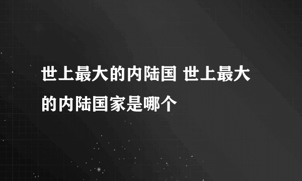 世上最大的内陆国 世上最大的内陆国家是哪个