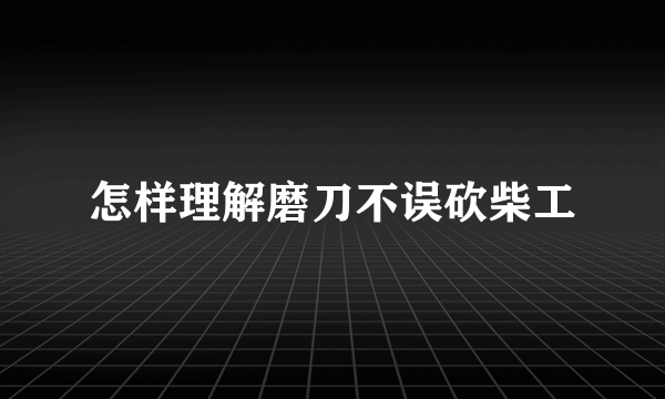 怎样理解磨刀不误砍柴工