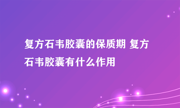 复方石韦胶囊的保质期 复方石韦胶囊有什么作用