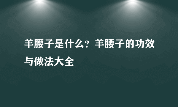 羊腰子是什么？羊腰子的功效与做法大全