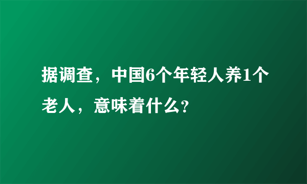 据调查，中国6个年轻人养1个老人，意味着什么？