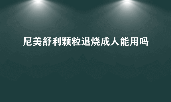 尼美舒利颗粒退烧成人能用吗