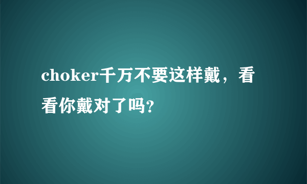 choker千万不要这样戴，看看你戴对了吗？