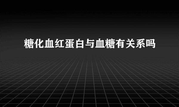 糖化血红蛋白与血糖有关系吗