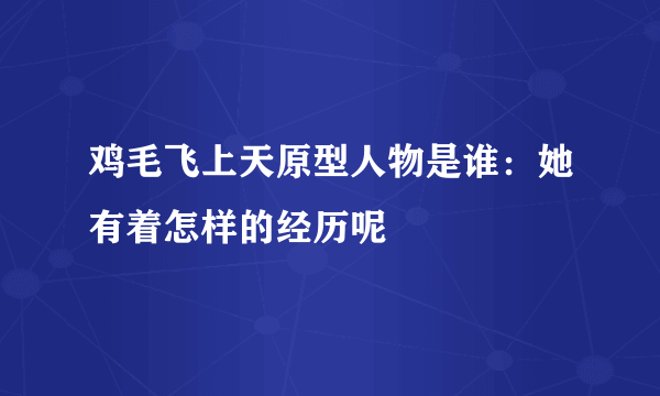 鸡毛飞上天原型人物是谁：她有着怎样的经历呢