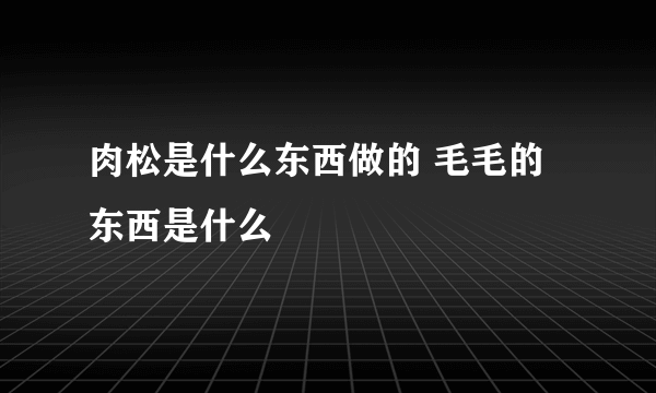 肉松是什么东西做的 毛毛的东西是什么