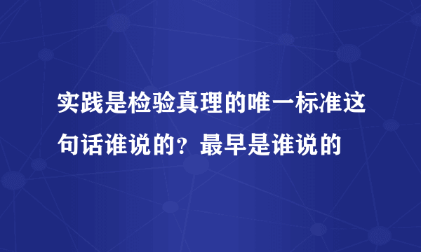 实践是检验真理的唯一标准这句话谁说的？最早是谁说的