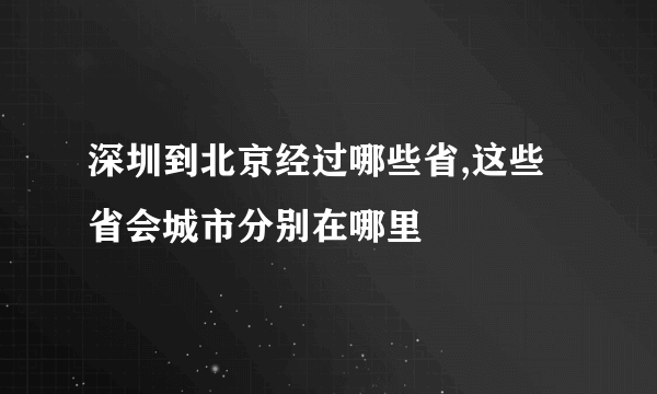 深圳到北京经过哪些省,这些省会城市分别在哪里