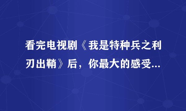 看完电视剧《我是特种兵之利刃出鞘》后，你最大的感受是什么？