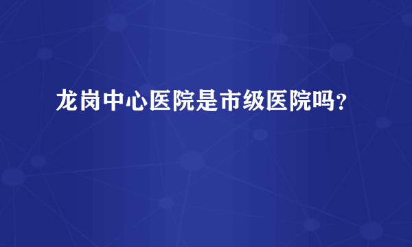 龙岗中心医院是市级医院吗？