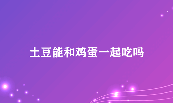 土豆能和鸡蛋一起吃吗