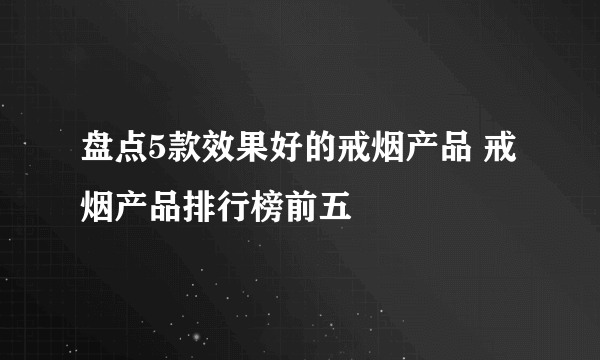 盘点5款效果好的戒烟产品 戒烟产品排行榜前五