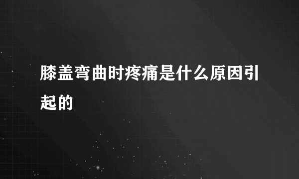 膝盖弯曲时疼痛是什么原因引起的