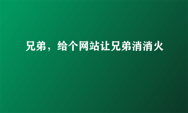 兄弟，给个网站让兄弟消消火