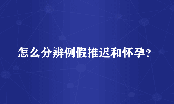 怎么分辨例假推迟和怀孕？