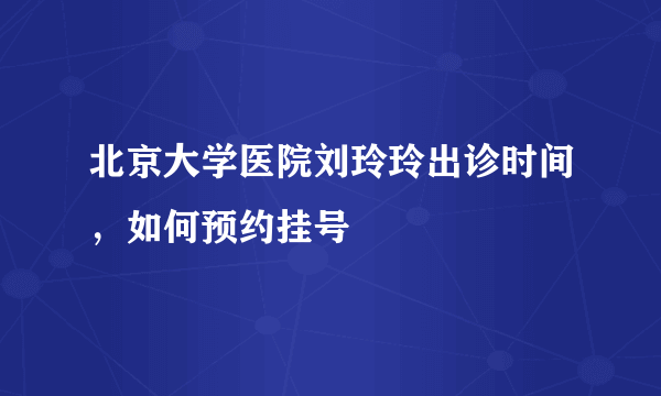 北京大学医院刘玲玲出诊时间，如何预约挂号