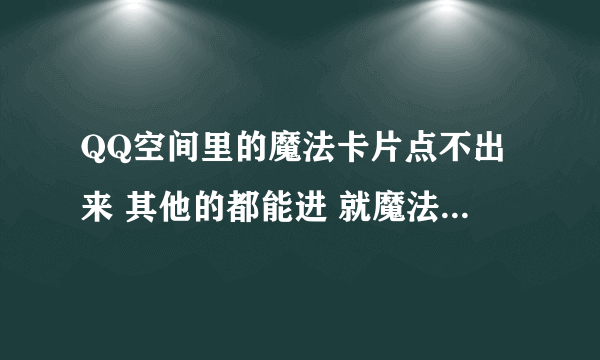 QQ空间里的魔法卡片点不出来 其他的都能进 就魔法卡片打不开 为什么啊?