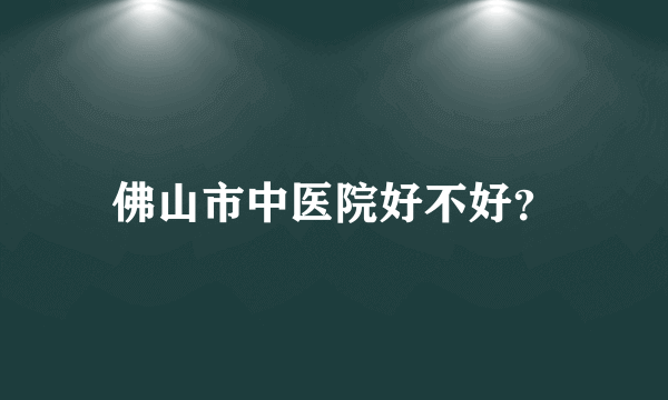 佛山市中医院好不好？