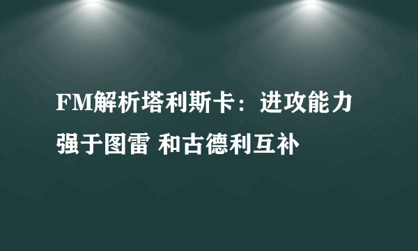 FM解析塔利斯卡：进攻能力强于图雷 和古德利互补