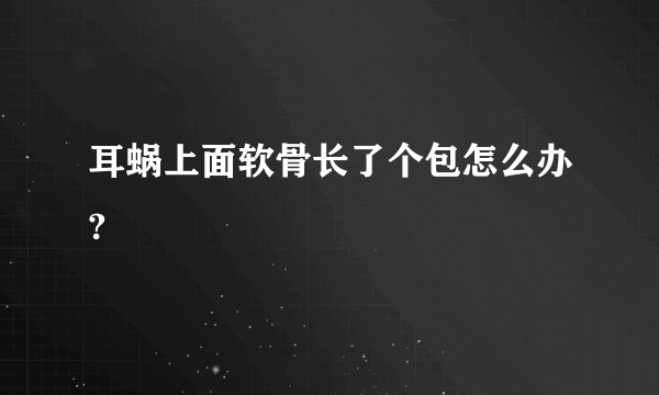 耳蜗上面软骨长了个包怎么办?