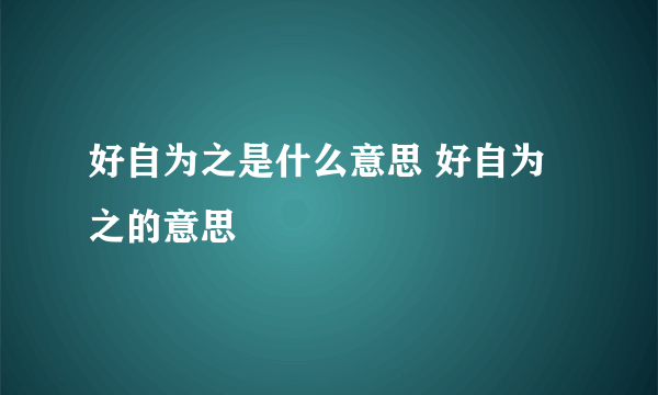 好自为之是什么意思 好自为之的意思