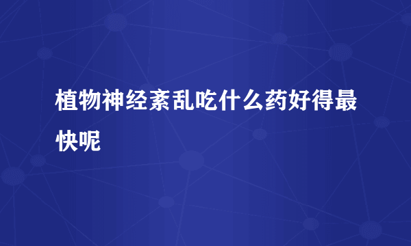 植物神经紊乱吃什么药好得最快呢