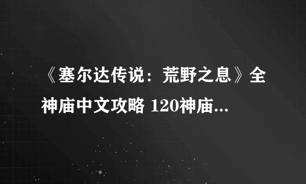 《塞尔达传说：荒野之息》全神庙中文攻略 120神庙位置+全神庙解法