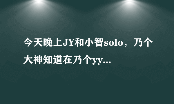 今天晚上JY和小智solo，乃个大神知道在乃个yy直播啊。。