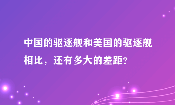 中国的驱逐舰和美国的驱逐舰相比，还有多大的差距？