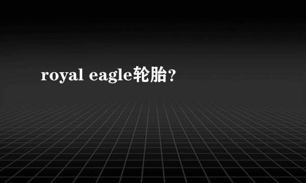 royal eagle轮胎？